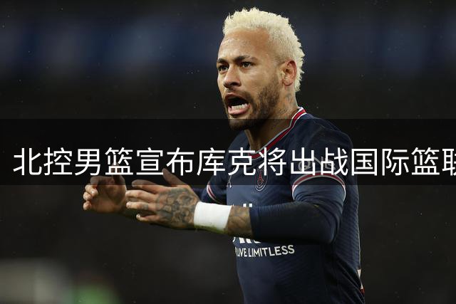 北控男篮宣布库克将出战国际篮联洲际杯